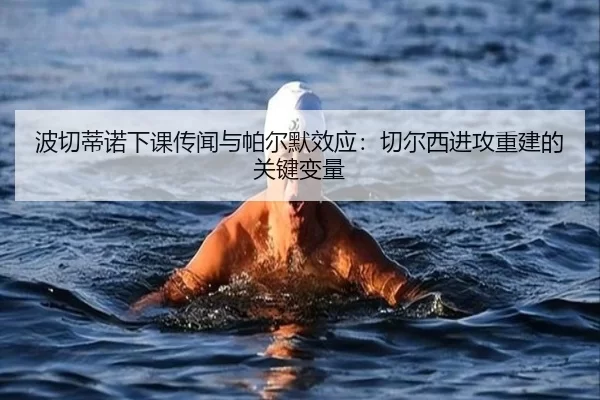 波切蒂诺下课传闻与帕尔默效应：切尔西进攻重建的关键变量